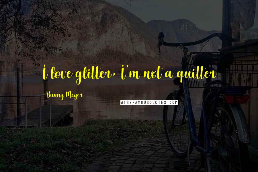 Bunny Meyer Quotes: I love glitter, I'm not a quitter