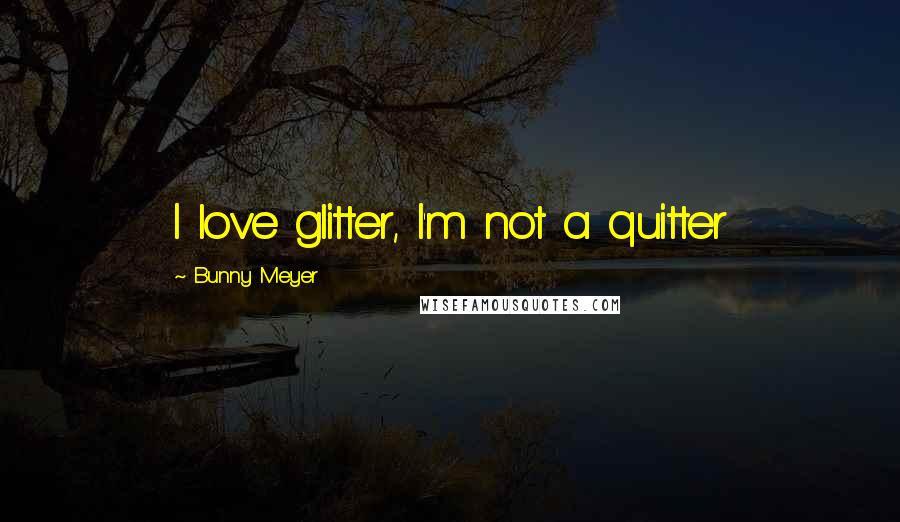 Bunny Meyer Quotes: I love glitter, I'm not a quitter