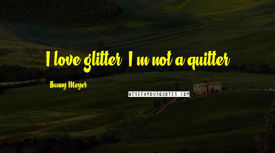 Bunny Meyer Quotes: I love glitter, I'm not a quitter