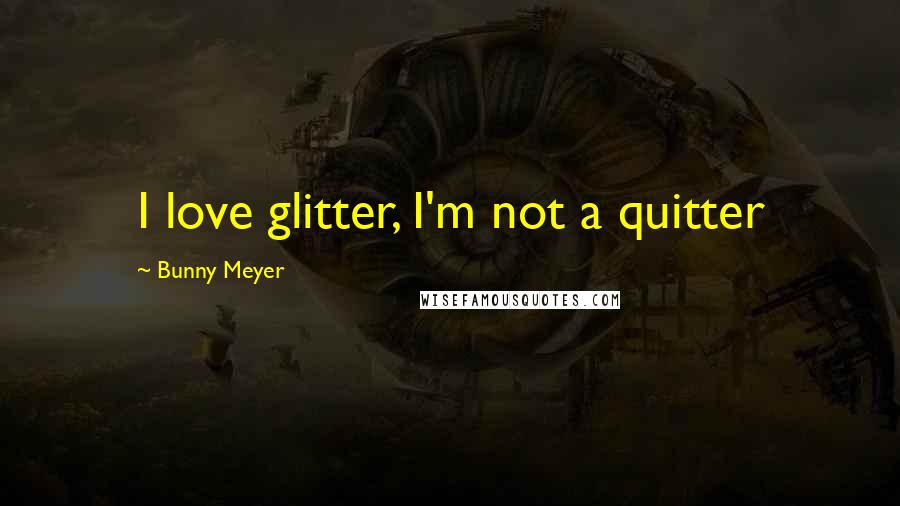 Bunny Meyer Quotes: I love glitter, I'm not a quitter