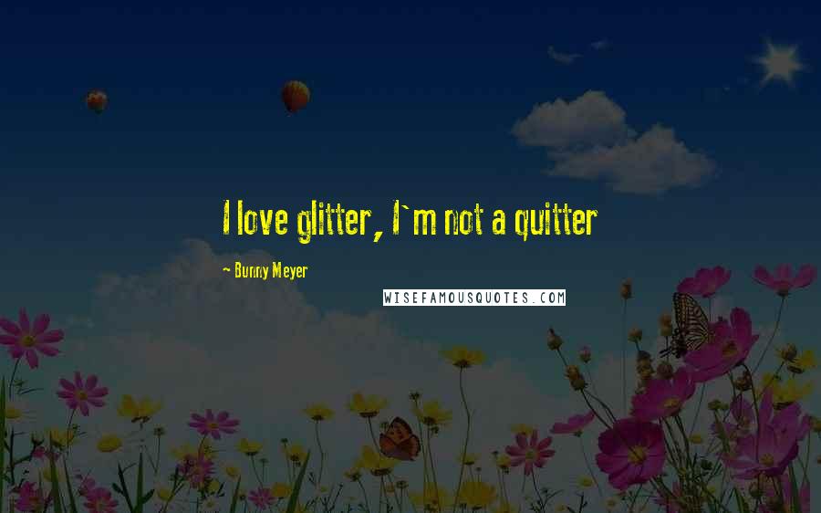 Bunny Meyer Quotes: I love glitter, I'm not a quitter