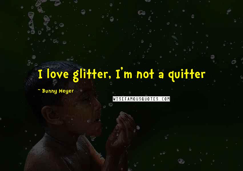 Bunny Meyer Quotes: I love glitter, I'm not a quitter
