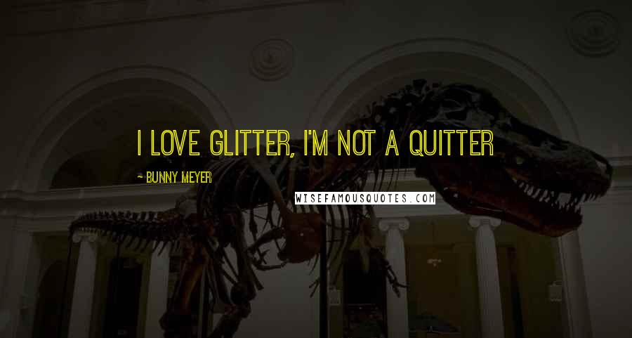 Bunny Meyer Quotes: I love glitter, I'm not a quitter