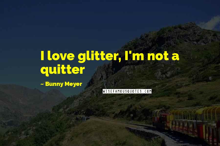 Bunny Meyer Quotes: I love glitter, I'm not a quitter