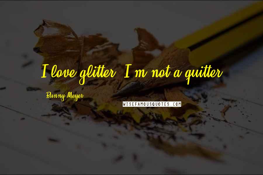 Bunny Meyer Quotes: I love glitter, I'm not a quitter