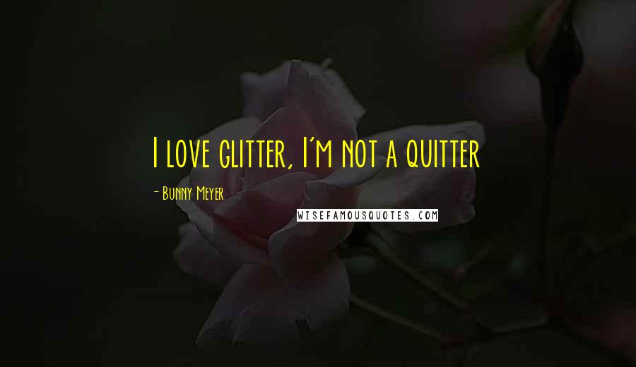 Bunny Meyer Quotes: I love glitter, I'm not a quitter