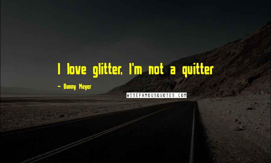 Bunny Meyer Quotes: I love glitter, I'm not a quitter