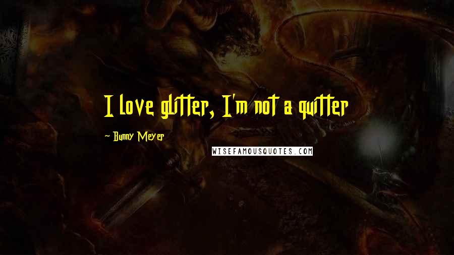 Bunny Meyer Quotes: I love glitter, I'm not a quitter
