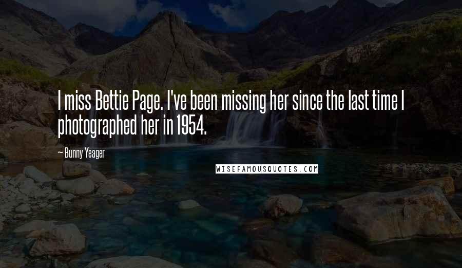 Bunny Yeager Quotes: I miss Bettie Page. I've been missing her since the last time I photographed her in 1954.