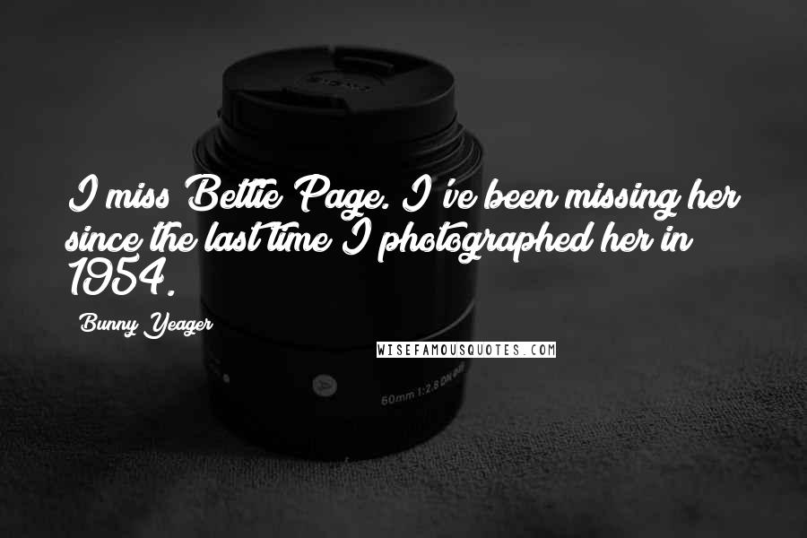 Bunny Yeager Quotes: I miss Bettie Page. I've been missing her since the last time I photographed her in 1954.