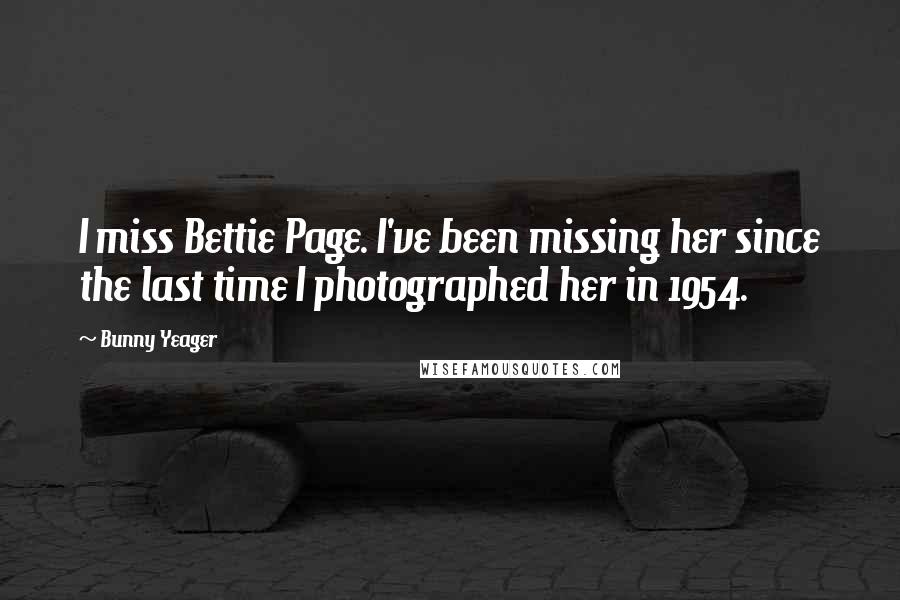 Bunny Yeager Quotes: I miss Bettie Page. I've been missing her since the last time I photographed her in 1954.