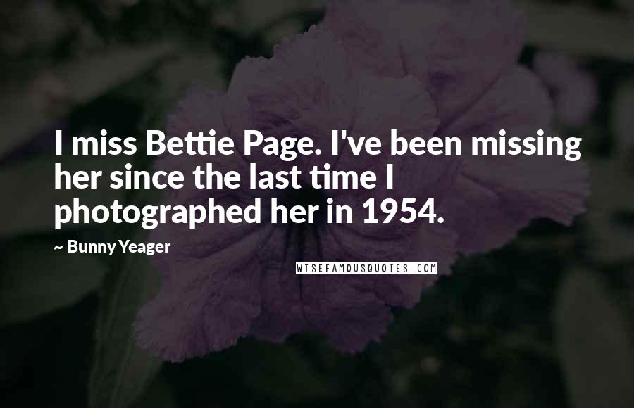 Bunny Yeager Quotes: I miss Bettie Page. I've been missing her since the last time I photographed her in 1954.