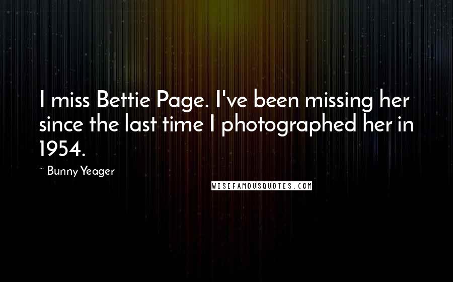Bunny Yeager Quotes: I miss Bettie Page. I've been missing her since the last time I photographed her in 1954.