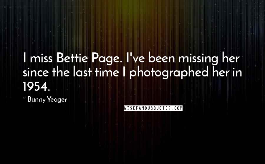 Bunny Yeager Quotes: I miss Bettie Page. I've been missing her since the last time I photographed her in 1954.