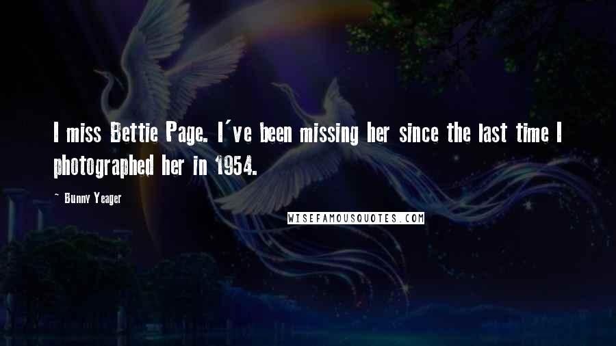 Bunny Yeager Quotes: I miss Bettie Page. I've been missing her since the last time I photographed her in 1954.