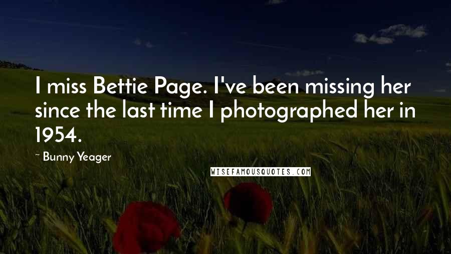 Bunny Yeager Quotes: I miss Bettie Page. I've been missing her since the last time I photographed her in 1954.