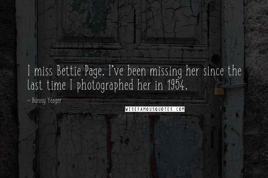 Bunny Yeager Quotes: I miss Bettie Page. I've been missing her since the last time I photographed her in 1954.