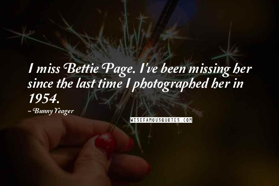 Bunny Yeager Quotes: I miss Bettie Page. I've been missing her since the last time I photographed her in 1954.