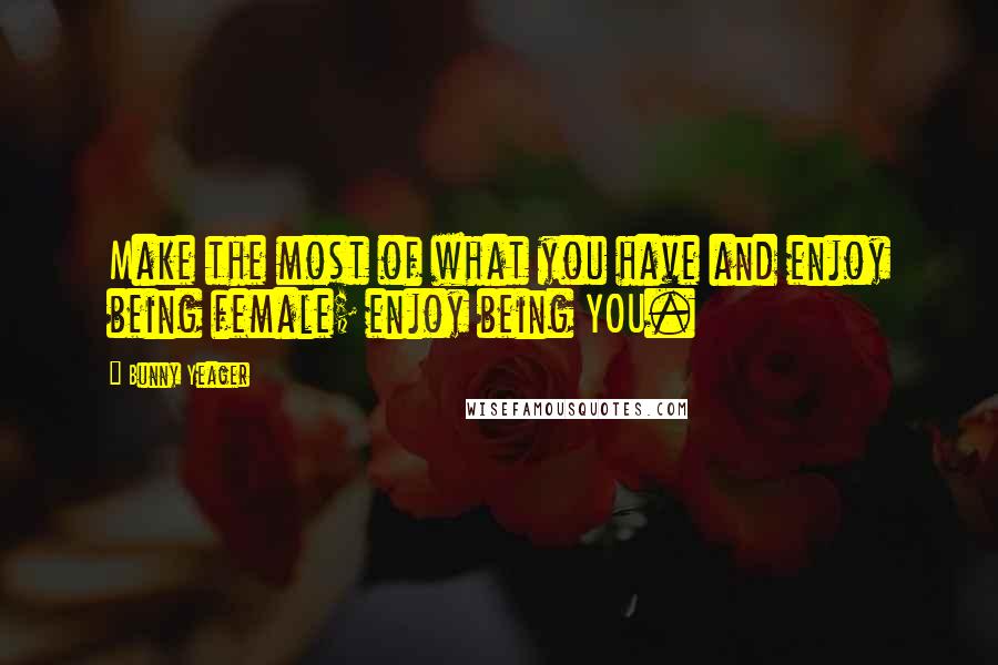Bunny Yeager Quotes: Make the most of what you have and enjoy being female; enjoy being YOU.