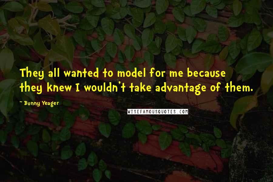 Bunny Yeager Quotes: They all wanted to model for me because they knew I wouldn't take advantage of them.