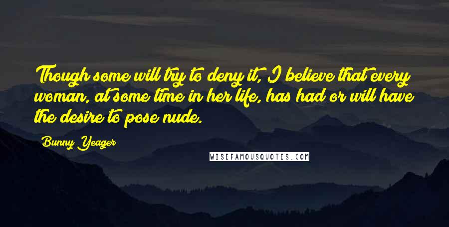 Bunny Yeager Quotes: Though some will try to deny it, I believe that every woman, at some time in her life, has had or will have the desire to pose nude.