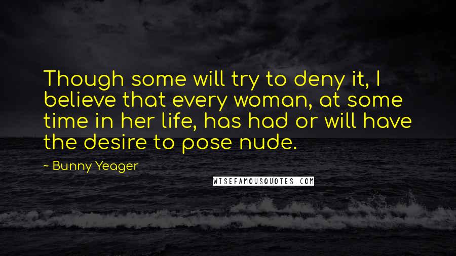 Bunny Yeager Quotes: Though some will try to deny it, I believe that every woman, at some time in her life, has had or will have the desire to pose nude.