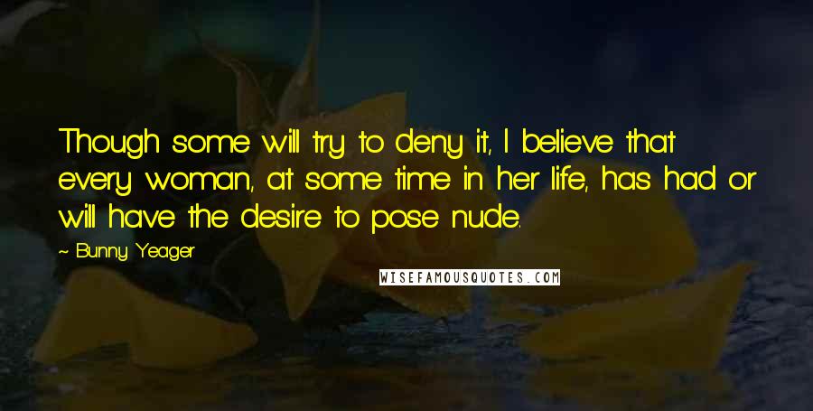 Bunny Yeager Quotes: Though some will try to deny it, I believe that every woman, at some time in her life, has had or will have the desire to pose nude.