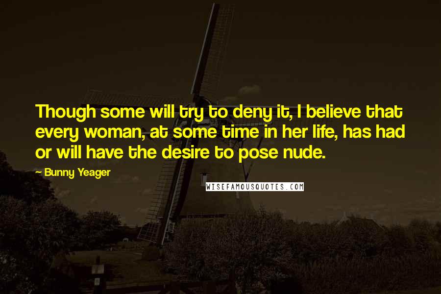Bunny Yeager Quotes: Though some will try to deny it, I believe that every woman, at some time in her life, has had or will have the desire to pose nude.