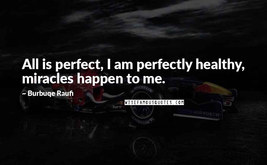 Burbuqe Raufi Quotes: All is perfect, I am perfectly healthy, miracles happen to me.