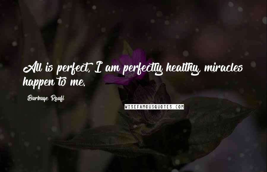 Burbuqe Raufi Quotes: All is perfect, I am perfectly healthy, miracles happen to me.