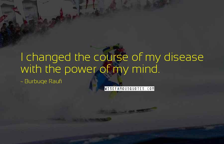 Burbuqe Raufi Quotes: I changed the course of my disease with the power of my mind.