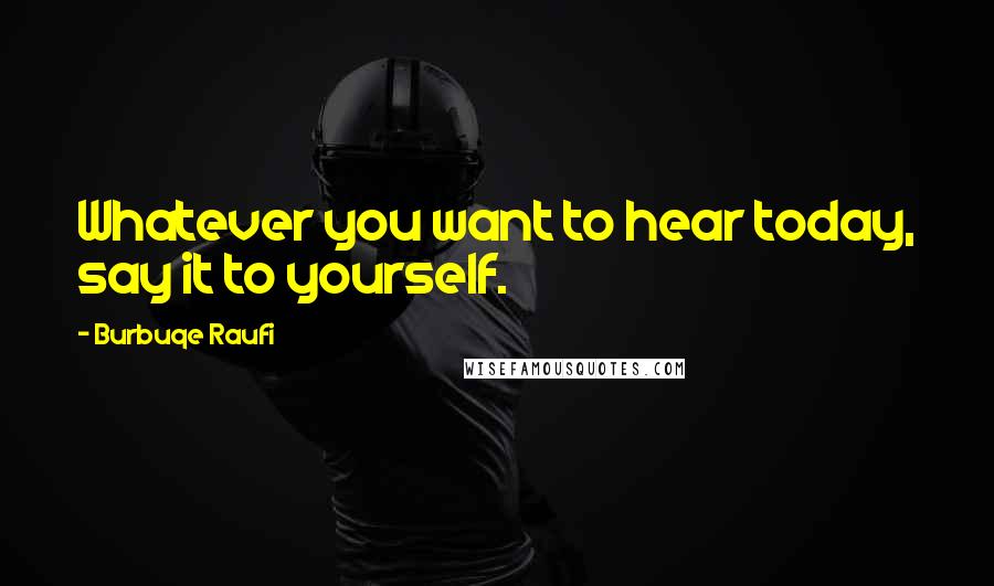 Burbuqe Raufi Quotes: Whatever you want to hear today, say it to yourself.