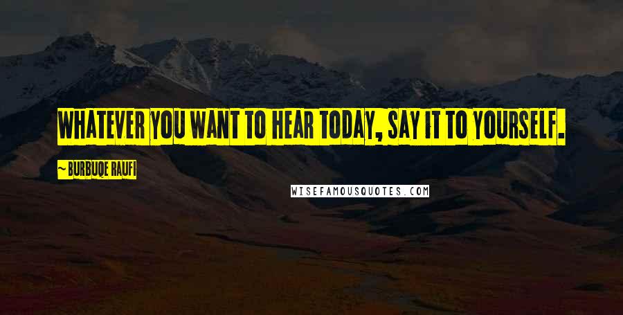 Burbuqe Raufi Quotes: Whatever you want to hear today, say it to yourself.