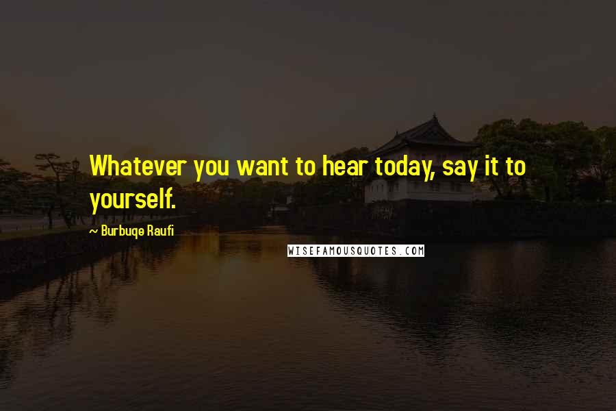 Burbuqe Raufi Quotes: Whatever you want to hear today, say it to yourself.