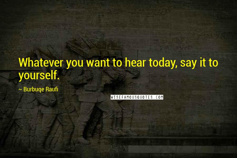 Burbuqe Raufi Quotes: Whatever you want to hear today, say it to yourself.