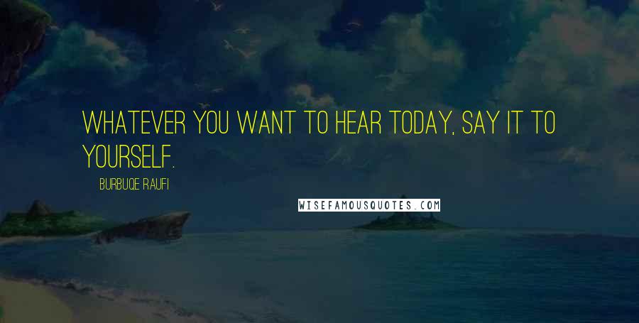 Burbuqe Raufi Quotes: Whatever you want to hear today, say it to yourself.