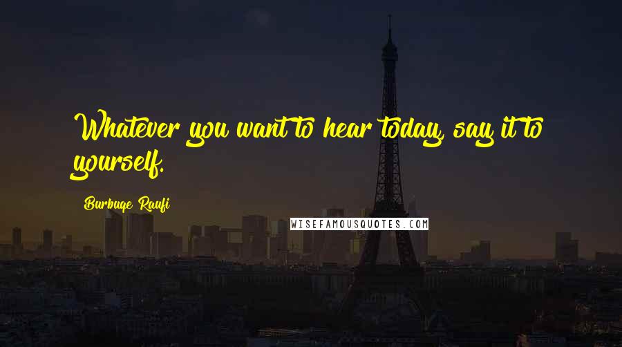 Burbuqe Raufi Quotes: Whatever you want to hear today, say it to yourself.