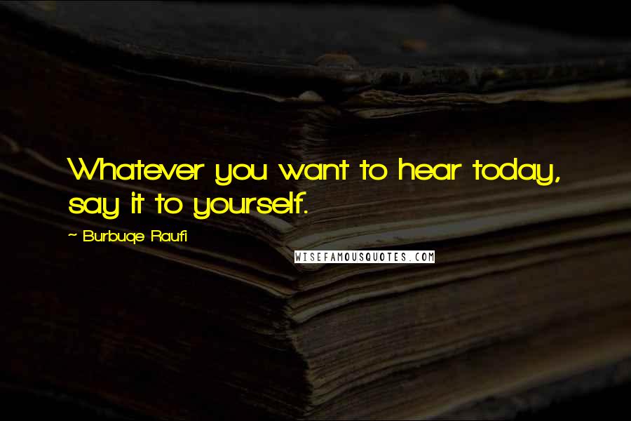Burbuqe Raufi Quotes: Whatever you want to hear today, say it to yourself.