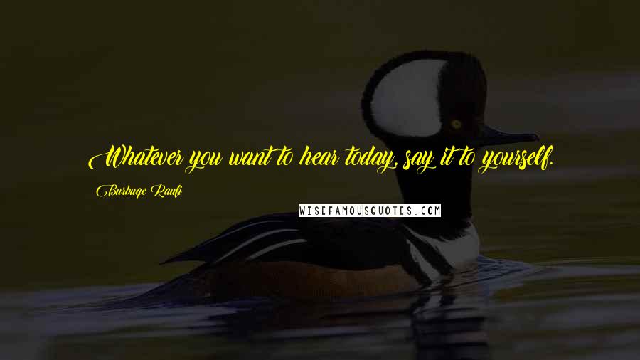 Burbuqe Raufi Quotes: Whatever you want to hear today, say it to yourself.