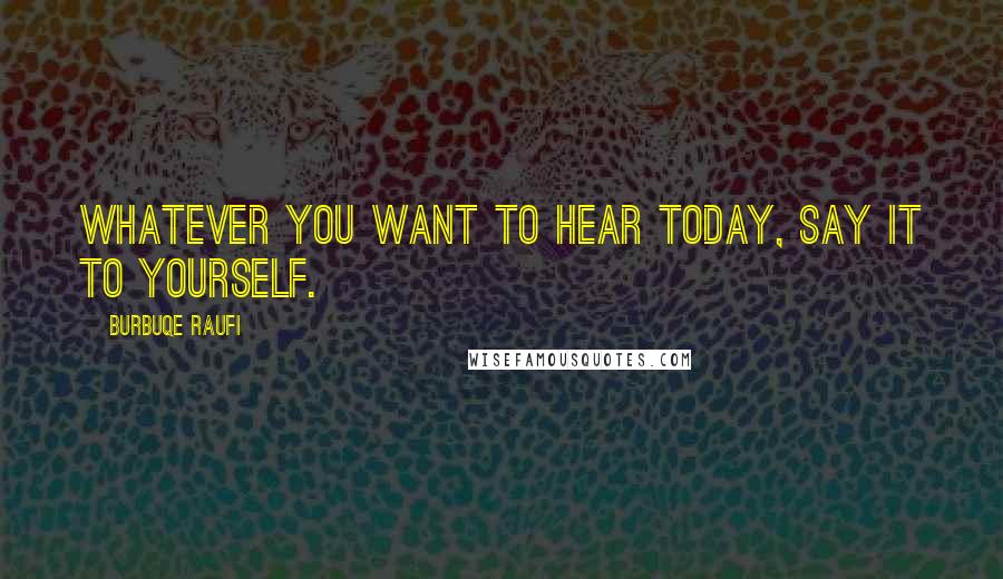 Burbuqe Raufi Quotes: Whatever you want to hear today, say it to yourself.