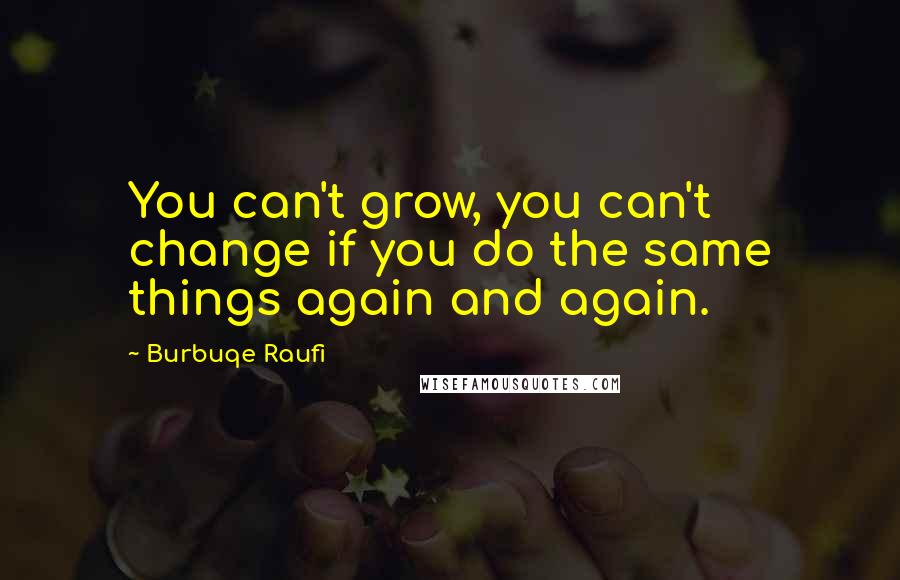 Burbuqe Raufi Quotes: You can't grow, you can't change if you do the same things again and again.