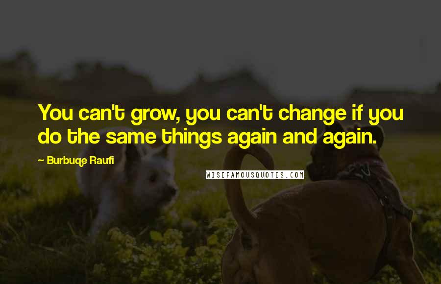 Burbuqe Raufi Quotes: You can't grow, you can't change if you do the same things again and again.