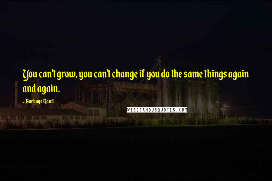 Burbuqe Raufi Quotes: You can't grow, you can't change if you do the same things again and again.