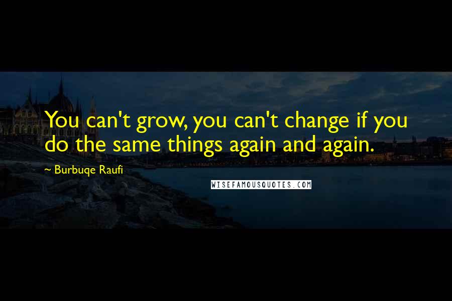 Burbuqe Raufi Quotes: You can't grow, you can't change if you do the same things again and again.