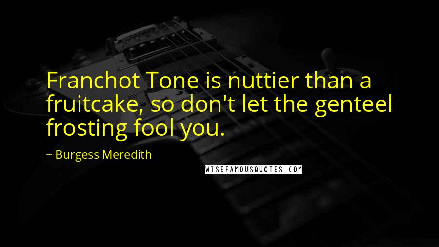 Burgess Meredith Quotes: Franchot Tone is nuttier than a fruitcake, so don't let the genteel frosting fool you.