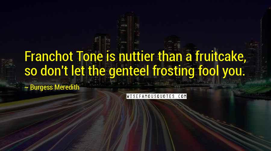 Burgess Meredith Quotes: Franchot Tone is nuttier than a fruitcake, so don't let the genteel frosting fool you.