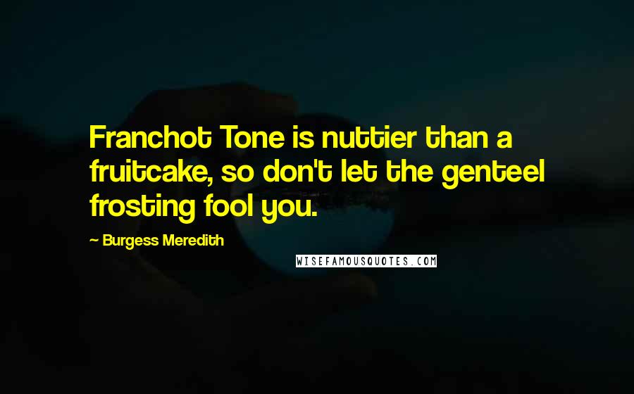 Burgess Meredith Quotes: Franchot Tone is nuttier than a fruitcake, so don't let the genteel frosting fool you.