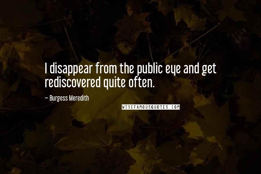 Burgess Meredith Quotes: I disappear from the public eye and get rediscovered quite often.