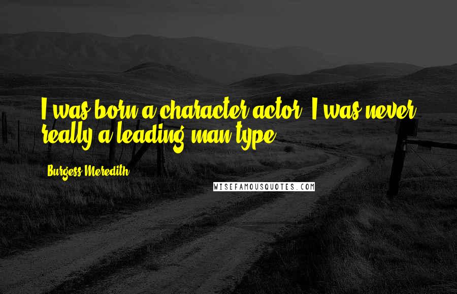 Burgess Meredith Quotes: I was born a character actor. I was never really a leading man type.