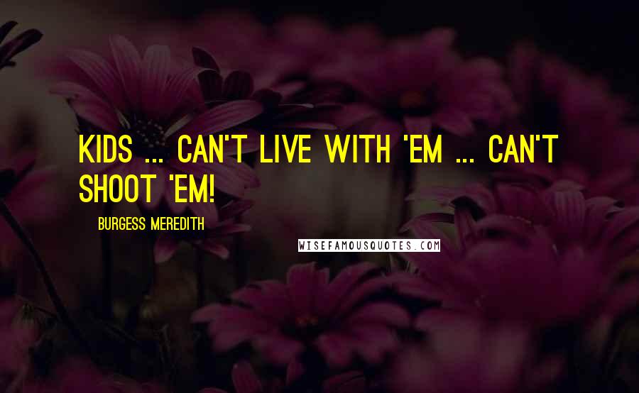 Burgess Meredith Quotes: Kids ... Can't live with 'em ... Can't shoot 'em!